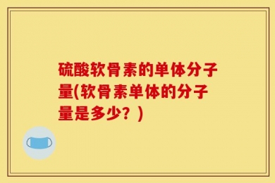硫酸软骨素的单体分子量(软骨素单体的分子量是多少？)