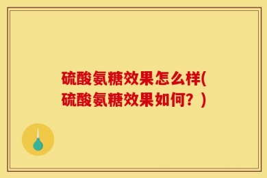 硫酸氨糖效果怎么样(硫酸氨糖效果如何？)