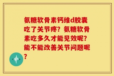 氨糖软骨素钙维d胶囊吃了关节疼？氨糖软骨素吃多久才能见效呢？能不能改善关节问题呢？