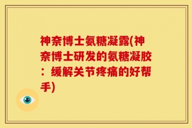 神奈博士氨糖凝露(神奈博士研发的氨糖凝胶：缓解关节疼痛的好帮手)