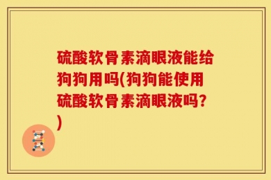 硫酸软骨素滴眼液能给狗狗用吗(狗狗能使用硫酸软骨素滴眼液吗？)