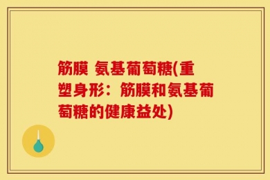 筋膜 氨基葡萄糖(重塑身形：筋膜和氨基葡萄糖的健康益处)