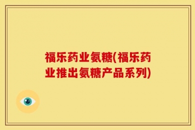 福乐药业氨糖(福乐药业推出氨糖产品系列)