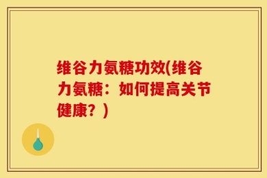 维谷力氨糖功效(维谷力氨糖：如何提高关节健康？)