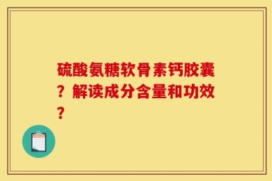 硫酸氨糖软骨素钙胶囊？解读成分含量和功效？