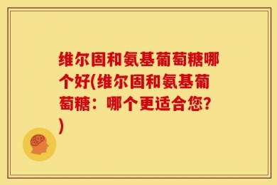 维尔固和氨基葡萄糖哪个好(维尔固和氨基葡萄糖：哪个更适合您？)