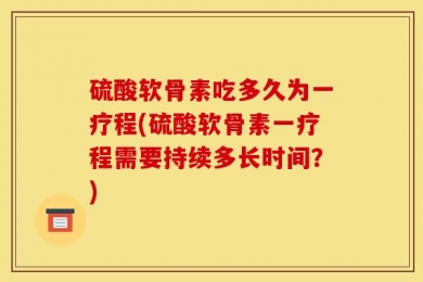 硫酸软骨素吃多久为一疗程(硫酸软骨素一疗程需要持续多长时间？)