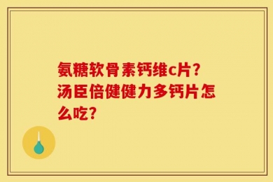 氨糖软骨素钙维c片？汤臣倍健健力多钙片怎么吃？