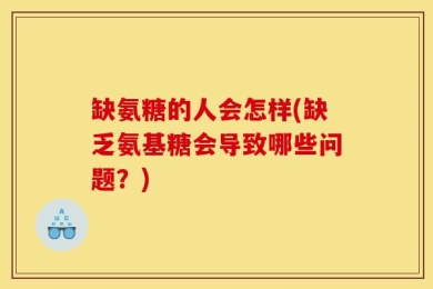 缺氨糖的人会怎样(缺乏氨基糖会导致哪些问题？)