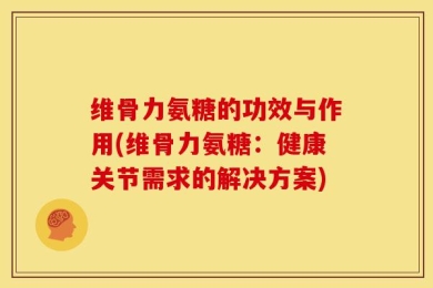 维骨力氨糖的功效与作用(维骨力氨糖：健康关节需求的解决方案)