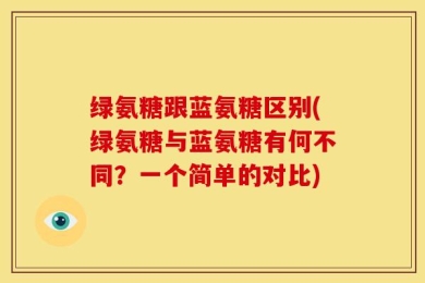 绿氨糖跟蓝氨糖区别(绿氨糖与蓝氨糖有何不同？一个简单的对比)