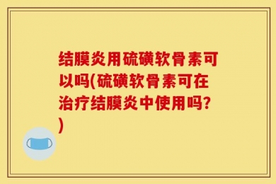 结膜炎用硫磺软骨素可以吗(硫磺软骨素可在治疗结膜炎中使用吗？)