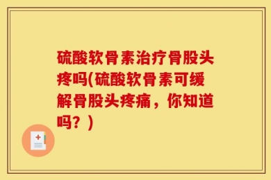 硫酸软骨素治疗骨股头疼吗(硫酸软骨素可缓解骨股头疼痛，你知道吗？)