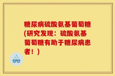 糖尿病硫酸氨基葡萄糖(研究发现：硫酸氨基葡萄糖有助于糖尿病患者！)