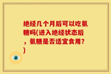绝经几个月后可以吃氨糖吗(进入绝经状态后，氨糖是否适宜食用？)