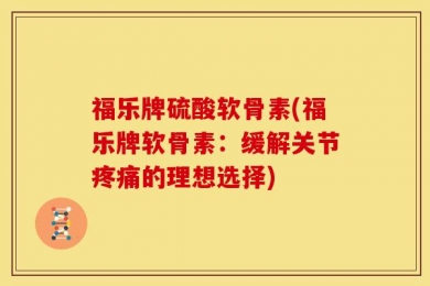 福乐牌硫酸软骨素(福乐牌软骨素：缓解关节疼痛的理想选择)