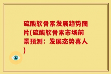 硫酸软骨素发展趋势图片(硫酸软骨素市场前景预测：发展态势喜人)