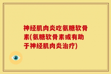 神经肌肉炎吃氨糖软骨素(氨糖软骨素或有助于神经肌肉炎治疗)