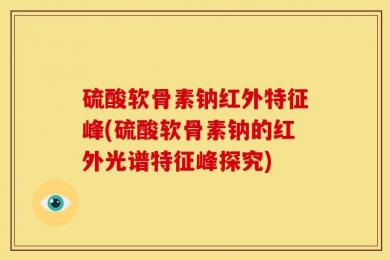 硫酸软骨素钠红外特征峰(硫酸软骨素钠的红外光谱特征峰探究)