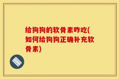 给狗狗的软骨素咋吃(如何给狗狗正确补充软骨素)