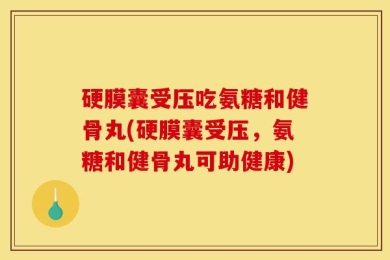 硬膜囊受压吃氨糖和健骨丸(硬膜囊受压，氨糖和健骨丸可助健康)