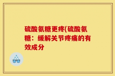 硫酸氨糖更疼(硫酸氨糖：缓解关节疼痛的有效成分