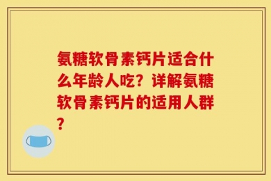 氨糖软骨素钙片适合什么年龄人吃？详解氨糖软骨素钙片的适用人群？