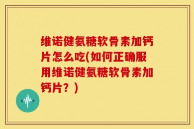维诺健氨糖软骨素加钙片怎么吃(如何正确服用维诺健氨糖软骨素加钙片？)