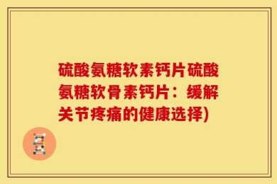 硫酸氨糖软素钙片硫酸氨糖软骨素钙片：缓解关节疼痛的健康选择)