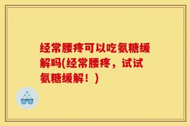 经常腰疼可以吃氨糖缓解吗(经常腰疼，试试氨糖缓解！)
