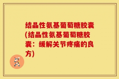 结晶性氨基葡萄糖胶囊(结晶性氨基葡萄糖胶囊：缓解关节疼痛的良方)