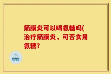 筋膜炎可以喝氨糖吗(治疗筋膜炎，可否食用氨糖？