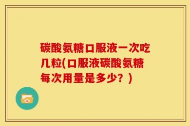 碳酸氨糖口服液一次吃几粒(口服液碳酸氨糖每次用量是多少？)