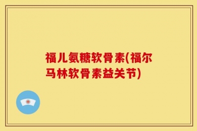福儿氨糖软骨素(福尔马林软骨素益关节)