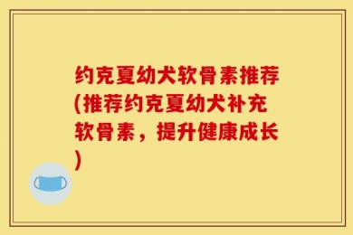 约克夏幼犬软骨素推荐(推荐约克夏幼犬补充软骨素，提升健康成长)