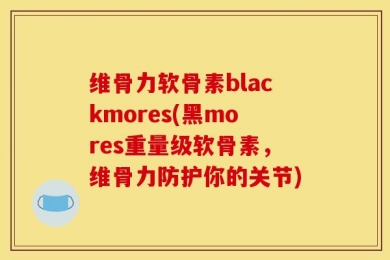 维骨力软骨素blackmores(黑mores重量级软骨素，维骨力防护你的关节)