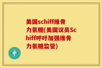 美国schiff维骨力氨糖(美国议员Schiff呼吁加强维骨力氨糖监管)