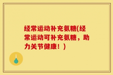 经常运动补充氨糖(经常运动可补充氨糖，助力关节健康！)