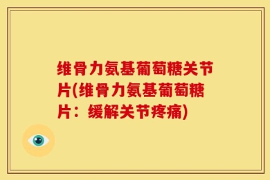 维骨力氨基葡萄糖关节片(维骨力氨基葡萄糖片：缓解关节疼痛)
