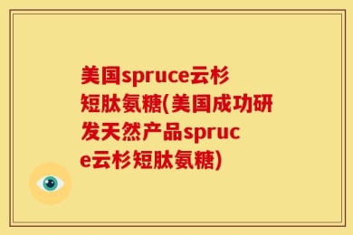 美国spruce云杉短肽氨糖(美国成功研发天然产品spruce云杉短肽氨糖)
