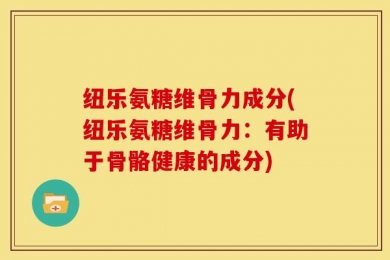 纽乐氨糖维骨力成分(纽乐氨糖维骨力：有助于骨骼健康的成分)