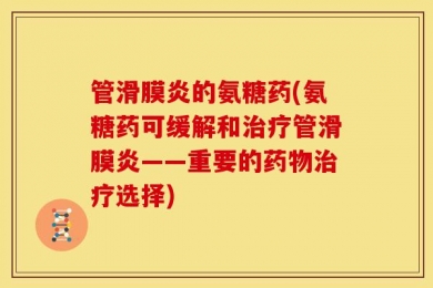 管滑膜炎的氨糖药(氨糖药可缓解和治疗管滑膜炎——重要的药物治疗选择)