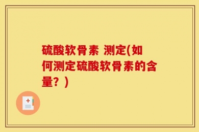 硫酸软骨素 测定(如何测定硫酸软骨素的含量？)