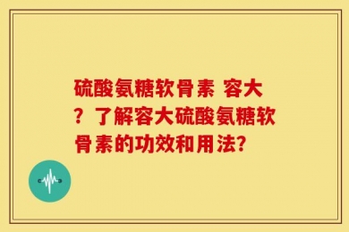 硫酸氨糖软骨素 容大？了解容大硫酸氨糖软骨素的功效和用法？