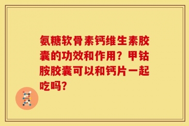 氨糖软骨素钙维生素胶囊的功效和作用？甲钴胺胶囊可以和钙片一起吃吗？