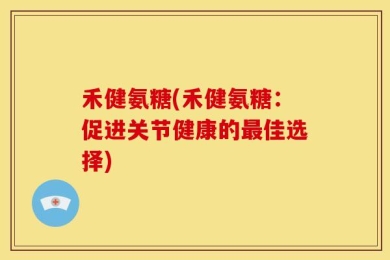 禾健氨糖(禾健氨糖：促进关节健康的最佳选择)
