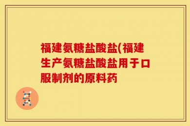 福建氨糖盐酸盐(福建生产氨糖盐酸盐用于口服制剂的原料药