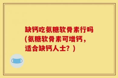 缺钙吃氨糖软骨素行吗(氨糖软骨素可增钙，适合缺钙人士？)
