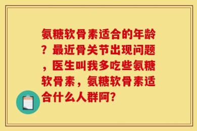 氨糖软骨素适合的年龄？最近骨关节出现问题，医生叫我多吃些氨糖软骨素，氨糖软骨素适合什么人群阿？