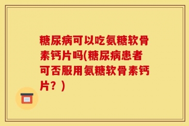 糖尿病可以吃氨糖软骨素钙片吗(糖尿病患者可否服用氨糖软骨素钙片？)